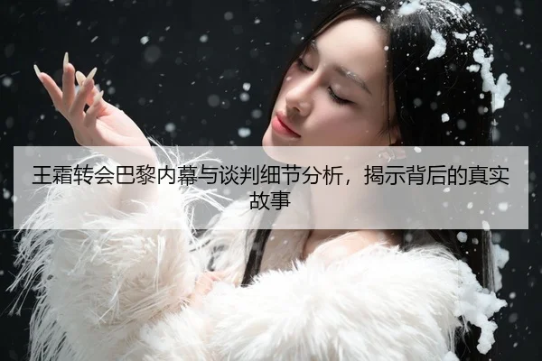 王霜转会巴黎内幕与谈判细节分析，揭示背后的真实故事